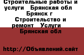 Строительные работы и услуги - Брянская обл., Брянск г. Строительство и ремонт » Услуги   . Брянская обл.